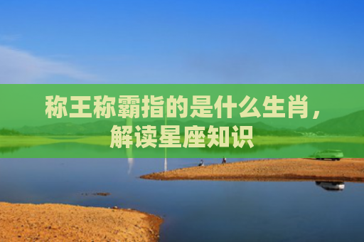 称王称霸指的是什么生肖，解读星座知识