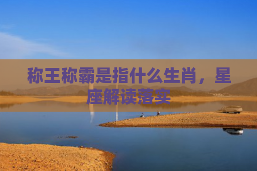 称王称霸是指什么生肖，星座解读落实