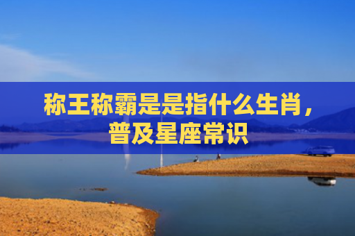 称王称霸是是指什么生肖，普及星座常识