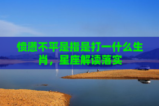 愤懑不平是指是打一什么生肖，星座解读落实