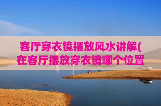 客厅穿衣镜摆放风水讲解(在客厅摆放穿衣镜哪个位置进财宝)