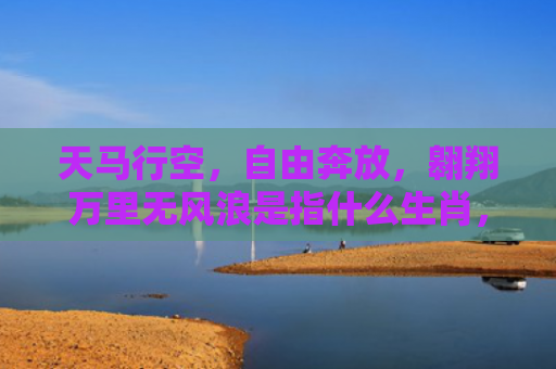 天马行空，自由奔放，翱翔万里无风浪是指什么生肖，普及星座常识