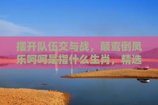 摆开队伍交与战，颠鸾倒凤乐呵呵是指什么生肖，精选星座解释