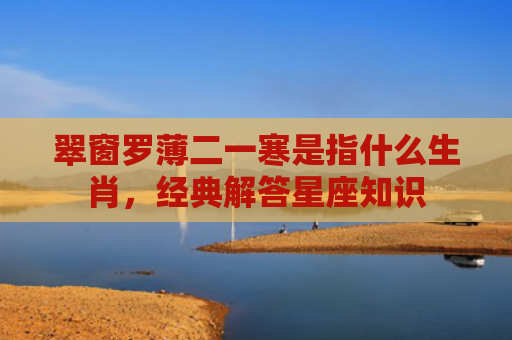 翠窗罗薄二一寒是指什么生肖，经典解答星座知识