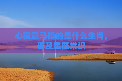 心猿意马指的是什么生肖，普及星座常识