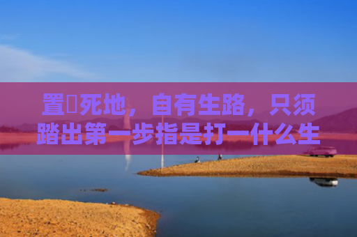 置諸死地，自有生路，只须踏出第一步指是打一什么生肖，经典解答星座知识