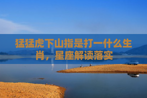 猛猛虎下山指是打一什么生肖，星座解读落实