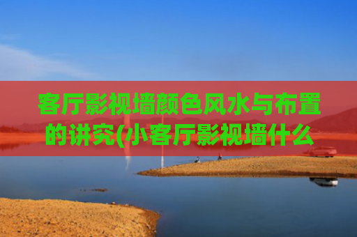 客厅影视墙颜色风水与布置的讲究(小客厅影视墙什么颜色好看)