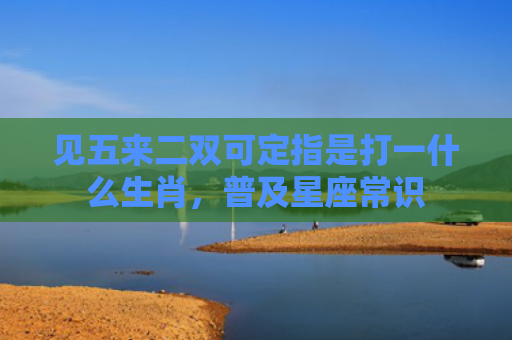 见五来二双可定指是打一什么生肖，普及星座常识
