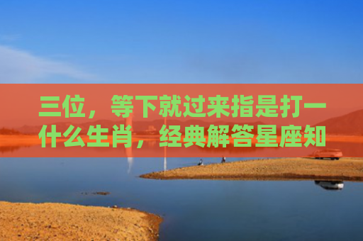 三位，等下就过来指是打一什么生肖，经典解答星座知识