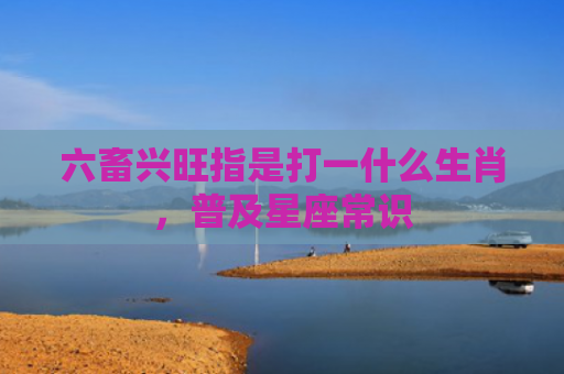六畜兴旺指是打一什么生肖，普及星座常识