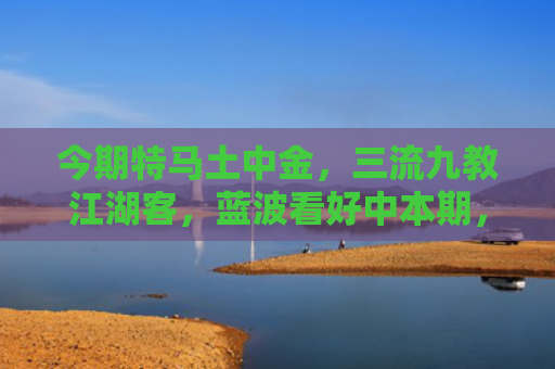 今期特马土中金，三流九教江湖客，蓝波看好中本期，三五二回两合数打是是指什么生肖，精选星座解释