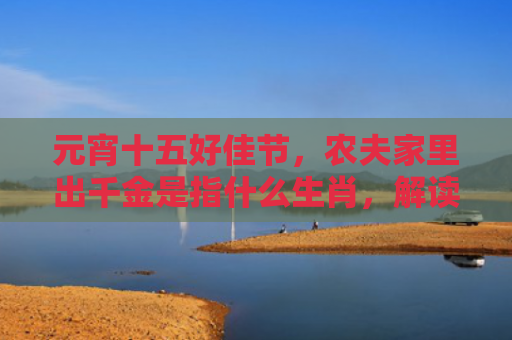 元宵十五好佳节，农夫家里出千金是指什么生肖，解读星座知识