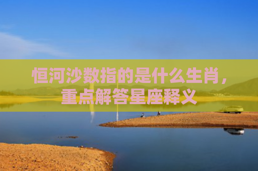 恒河沙数指的是什么生肖，重点解答星座释义