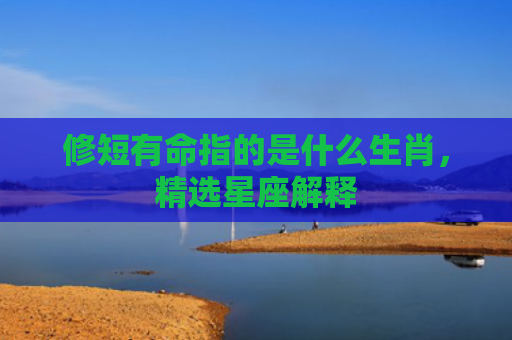 修短有命指的是什么生肖，精选星座解释