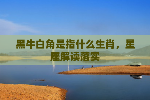 黑牛白角是指什么生肖，星座解读落实