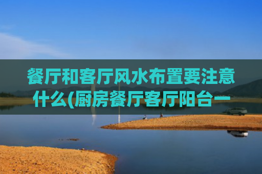 餐厅和客厅风水布置要注意什么(厨房餐厅客厅阳台一线风水)