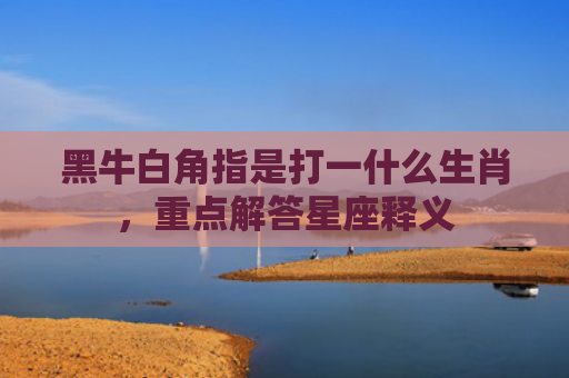 黑牛白角指是打一什么生肖，重点解答星座释义