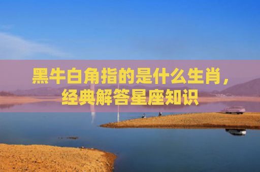 黑牛白角指的是什么生肖，经典解答星座知识