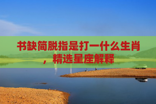 书缺简脱指是打一什么生肖，精选星座解释