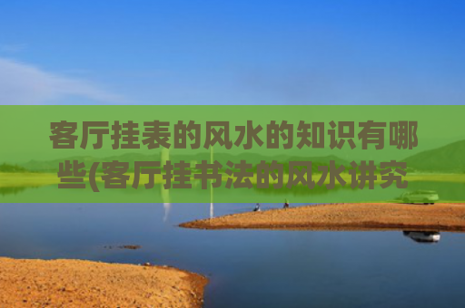 客厅挂表的风水的知识有哪些(客厅挂书法的风水讲究)