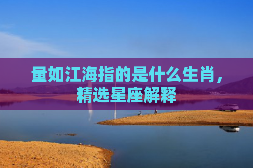 量如江海指的是什么生肖，精选星座解释