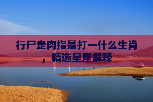 行尸走肉指是打一什么生肖，精选星座解释