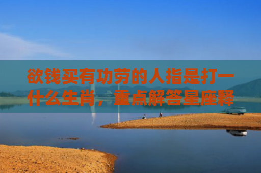 欲钱买有功劳的人指是打一什么生肖，重点解答星座释义
