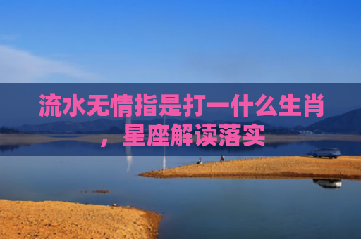 流水无情指是打一什么生肖，星座解读落实