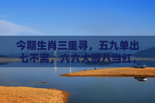 今期生肖三重寻，五九单出七不离，六六大顺八当红，三七旺出五九跟指的是什么生肖，经典解答星座知识