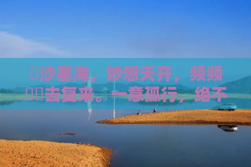 擔沙塞海，妙想天开，频频撲撲去复来。一意孤行，绝不懈怠，大海无量难变改。指是打一什么生肖，普及星座常识