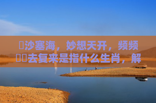 擔沙塞海，妙想天开，频频撲撲去复来是指什么生肖，解读星座知识