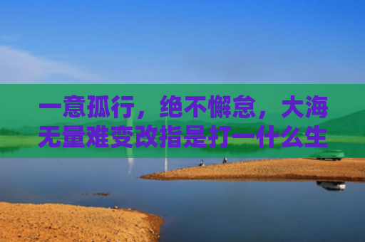 一意孤行，绝不懈怠，大海无量难变改指是打一什么生肖，经典解答星座知识