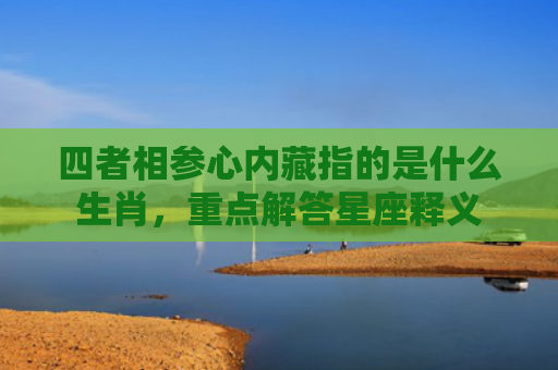 四者相参心内藏指的是什么生肖，重点解答星座释义