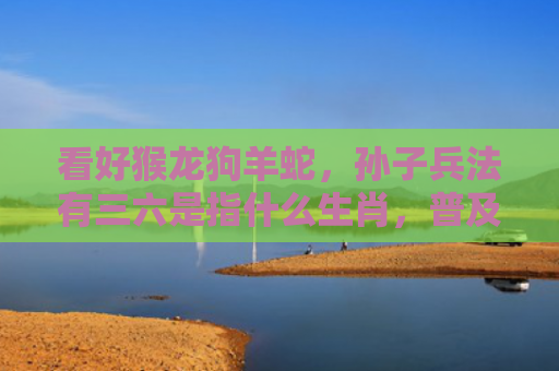 看好猴龙狗羊蛇，孙子兵法有三六是指什么生肖，普及星座常识