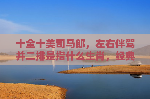 十全十美司马郎，左右伴驾并二排是指什么生肖，经典解答星座知识