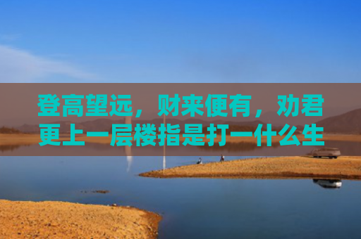 登高望远，财来便有，劝君更上一层楼指是打一什么生肖，解读星座知识