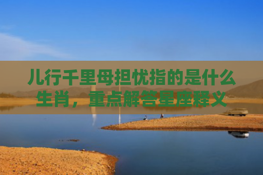 儿行千里母担忧指的是什么生肖，重点解答星座释义