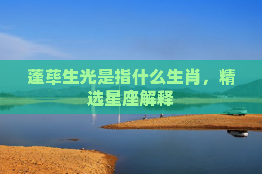 蓬荜生光是指什么生肖，精选星座解释