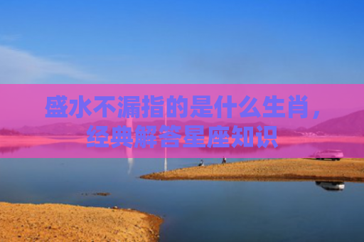 盛水不漏指的是什么生肖，经典解答星座知识