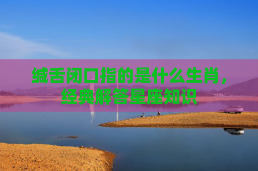 缄舌闭口指的是什么生肖，经典解答星座知识