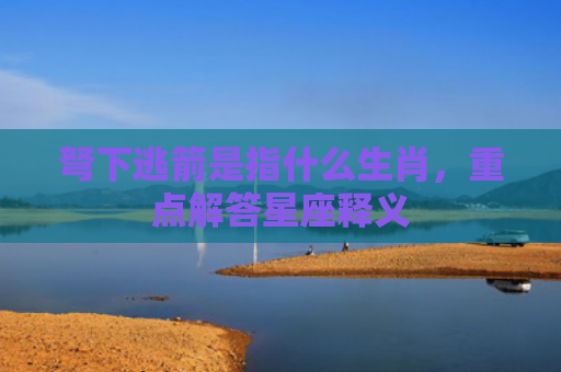 弩下逃箭是指什么生肖，重点解答星座释义