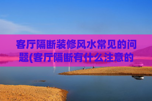 客厅隔断装修风水常见的问题(客厅隔断有什么注意的风水问题)