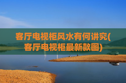 客厅电视柜风水有何讲究(客厅电视柜最新款图)