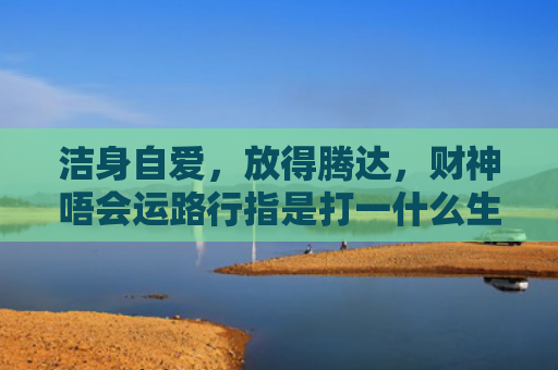 洁身自爱，放得腾达，财神唔会运路行指是打一什么生肖，解读星座知识
