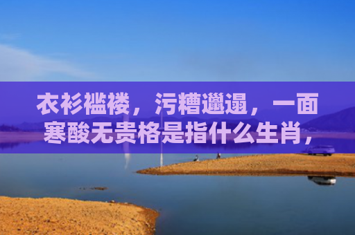 衣衫褴褛，污糟邋遢，一面寒酸无贵格是指什么生肖，星座解读落实