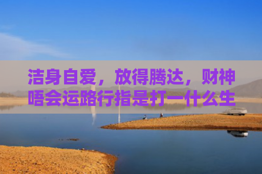 洁身自爱，放得腾达，财神唔会运路行指是打一什么生肖，普及星座常识