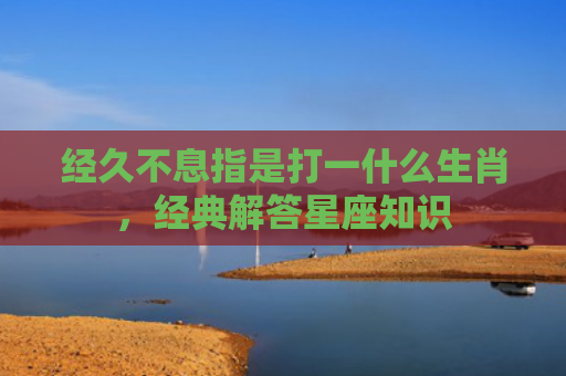 经久不息指是打一什么生肖，经典解答星座知识