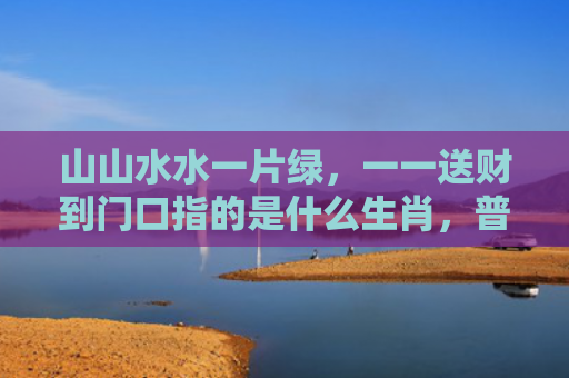 山山水水一片绿，一一送财到门口指的是什么生肖，普及星座常识