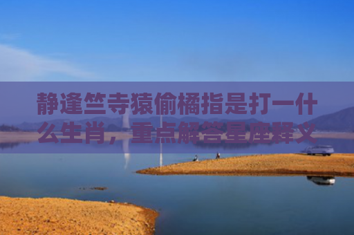静逢竺寺猿偷橘指是打一什么生肖，重点解答星座释义